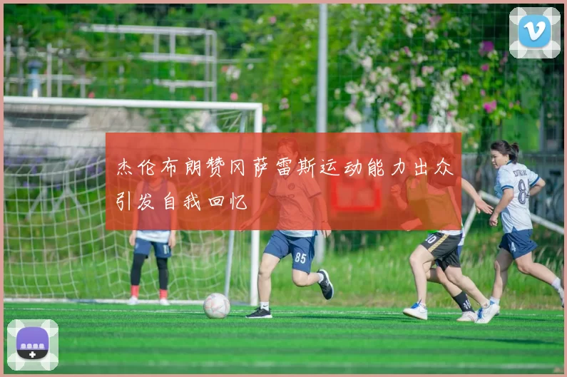 杰伦布朗赞冈萨雷斯运动能力出众引发自我回忆