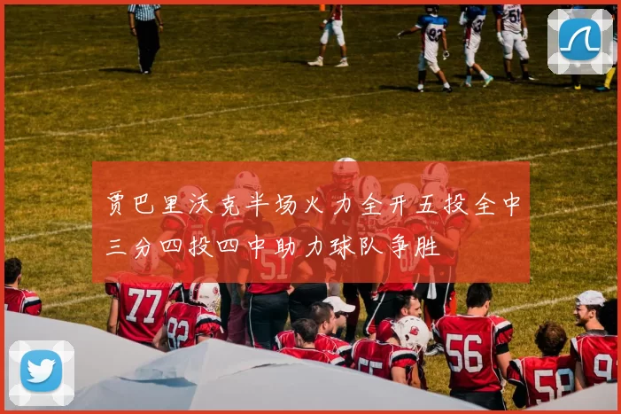 贾巴里沃克半场火力全开五投全中三分四投四中助力球队争胜