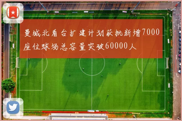 曼城北看台扩建计划获批新增7000座位球场总容量突破60000人