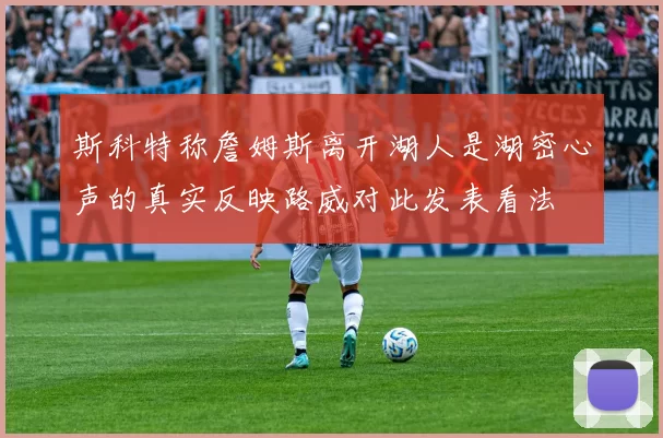 斯科特称詹姆斯离开湖人是湖密心声的真实反映路威对此发表看法