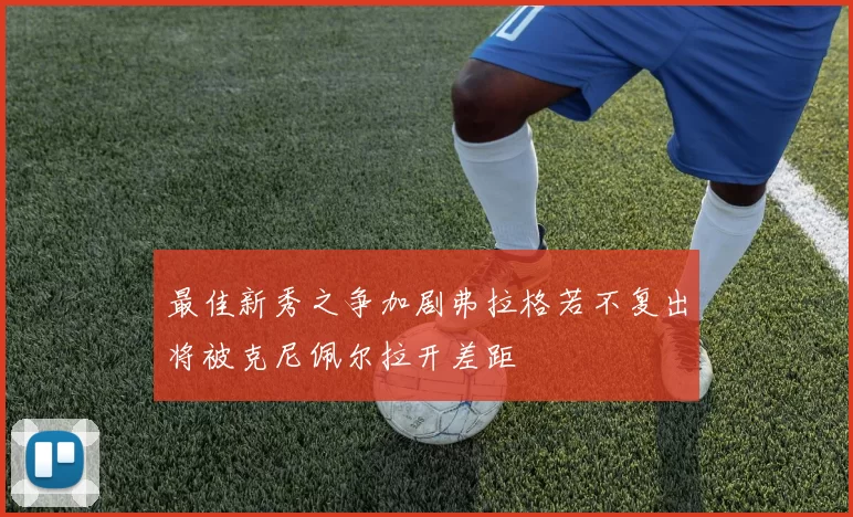 最佳新秀之争加剧弗拉格若不复出将被克尼佩尔拉开差距