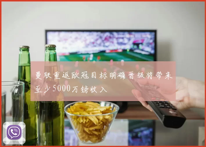 曼联重返欧冠目标明确晋级将带来至少5000万镑收入