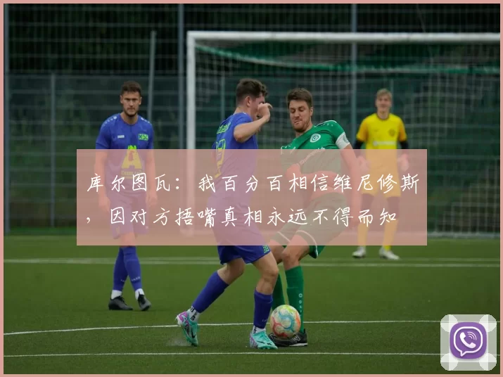 库尔图瓦：我百分百相信维尼修斯，因对方捂嘴真相永远不得而知