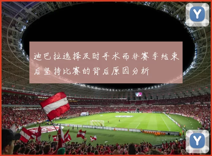 迪巴拉选择及时手术而非赛季结束后坚持比赛的背后原因分析