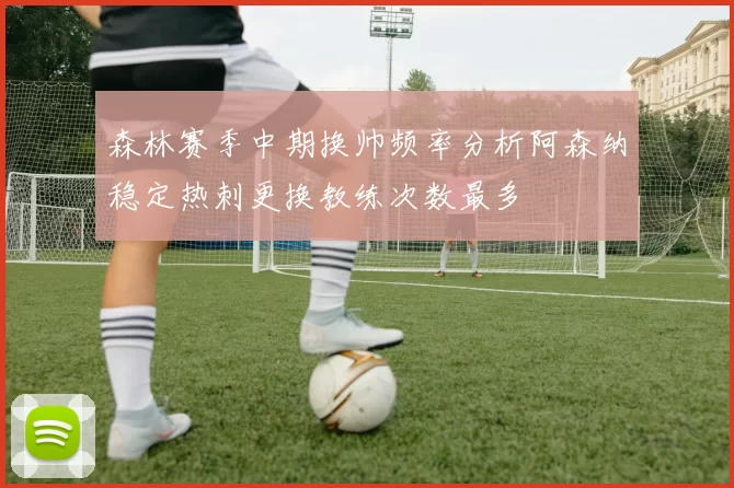 森林赛季中期换帅频率分析阿森纳稳定热刺更换教练次数最多