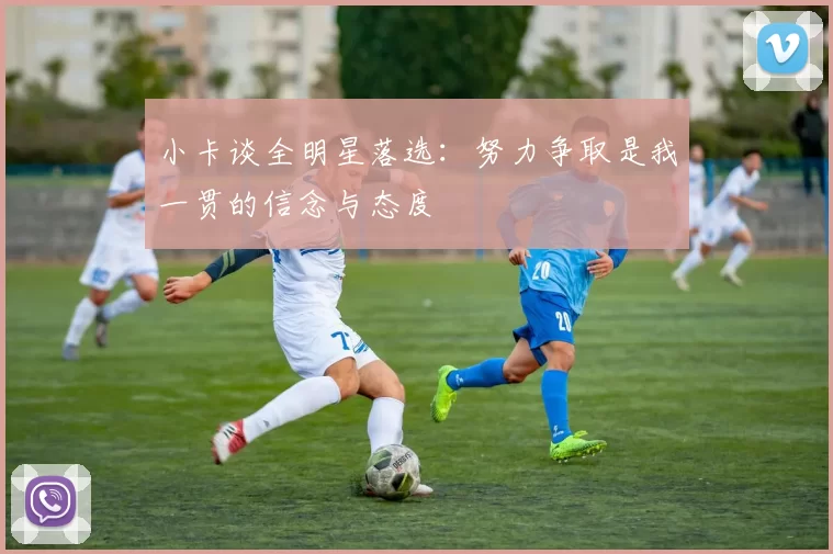 小卡谈全明星落选：努力争取是我一贯的信念与态度