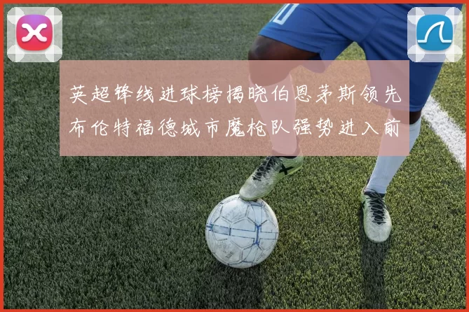 英超锋线进球榜揭晓伯恩茅斯领先布伦特福德城市魔枪队强势进入前六