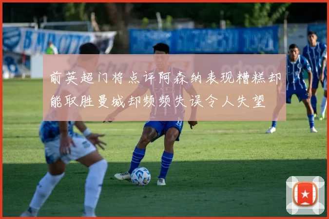 前英超门将点评阿森纳表现糟糕却能取胜曼城却频频失误令人失望