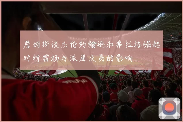 詹姆斯谈杰伦约翰逊和弗拉格崛起对特雷杨与浓眉交易的影响