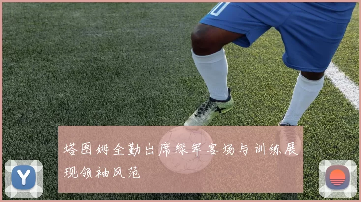 塔图姆全勤出席绿军客场与训练展现领袖风范