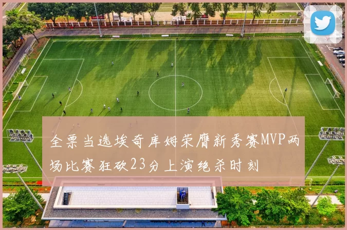 全票当选埃奇库姆荣膺新秀赛MVP两场比赛狂砍23分上演绝杀时刻