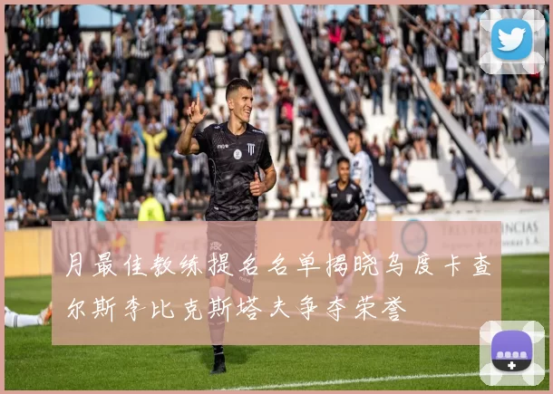 月最佳教练提名名单揭晓乌度卡查尔斯李比克斯塔夫争夺荣誉