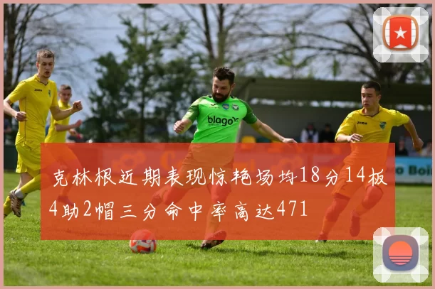 克林根近期表现惊艳场均18分14板4助2帽三分命中率高达471