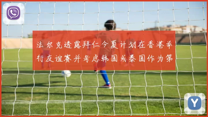 法尔克透露拜仁今夏计划在香港举行友谊赛并考虑韩国或泰国作为第二站