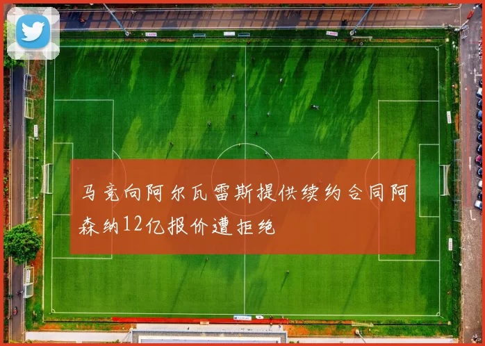 马竞向阿尔瓦雷斯提供续约合同阿森纳12亿报价遭拒绝