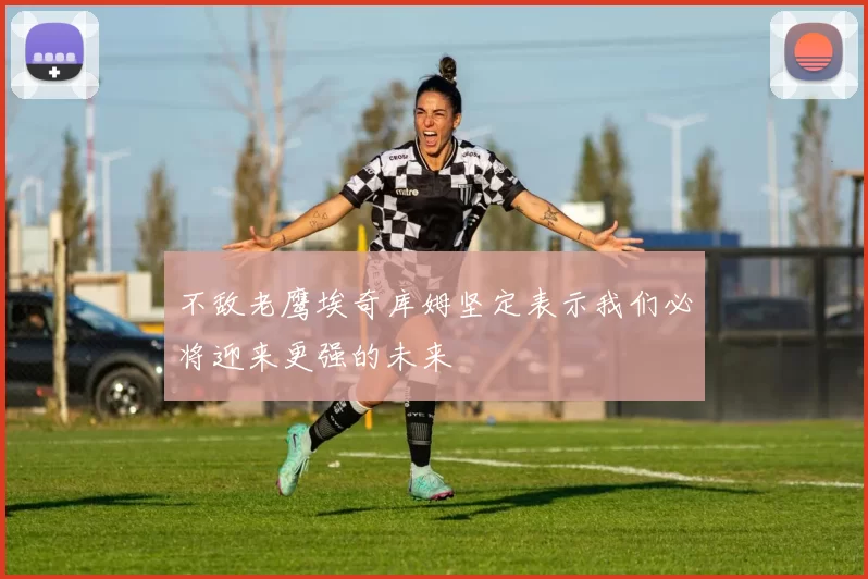 不敌老鹰埃奇库姆坚定表示我们必将迎来更强的未来