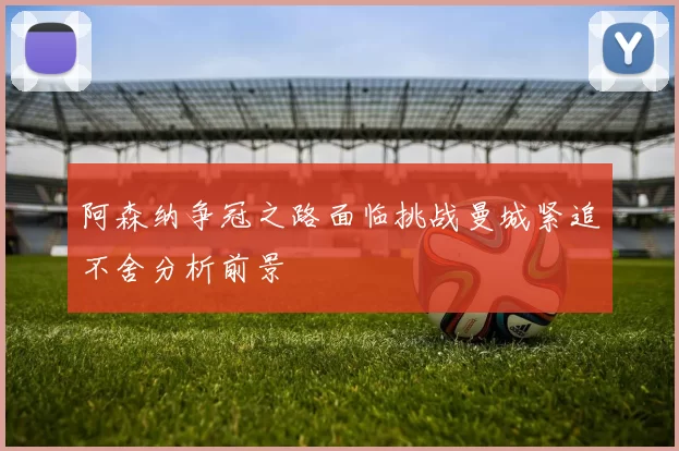 阿森纳争冠之路面临挑战曼城紧追不舍分析前景