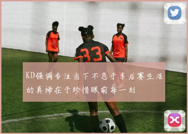 KD强调专注当下不急于季后赛生活的真谛在于珍惜眼前每一刻