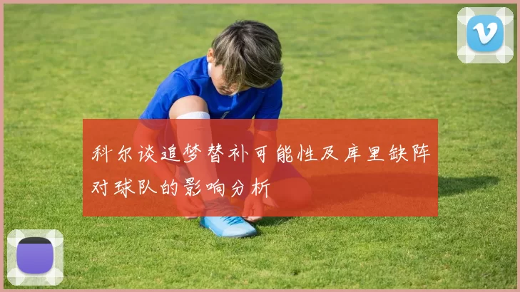科尔谈追梦替补可能性及库里缺阵对球队的影响分析