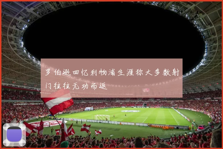 罗伯逊回忆利物浦生涯称大多数射门往往无功而返
