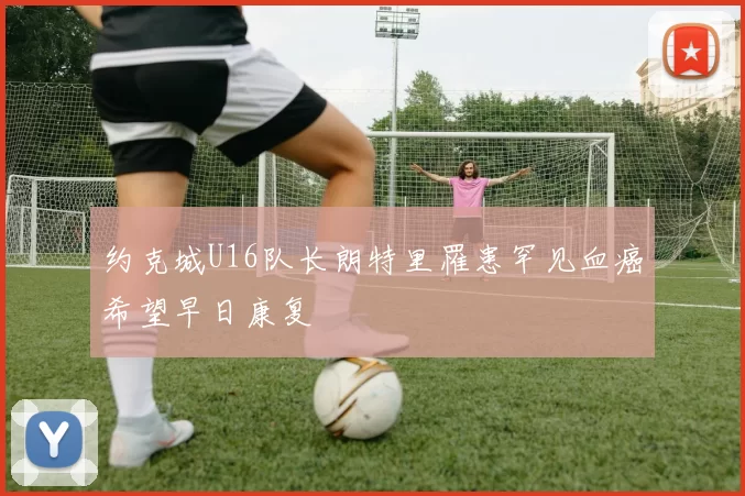 约克城U16队长朗特里罹患罕见血癌希望早日康复