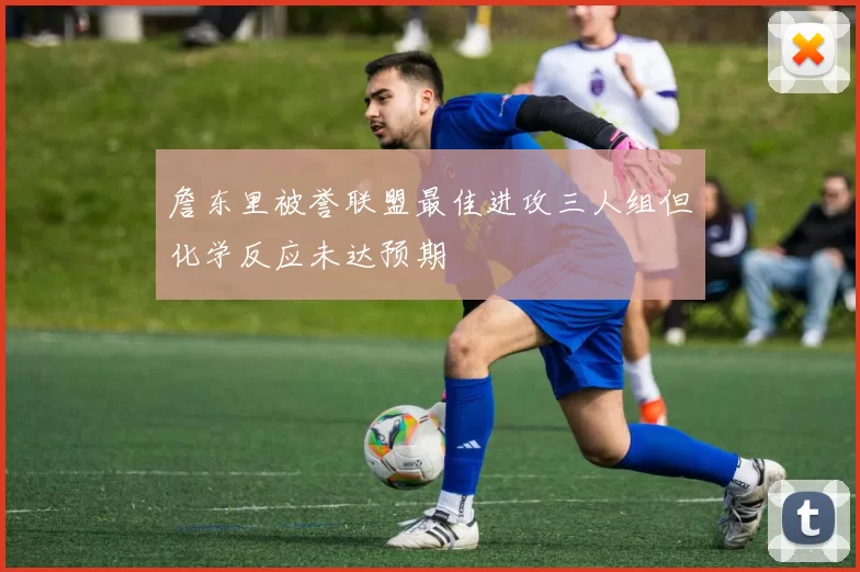 詹东里被誉联盟最佳进攻三人组但化学反应未达预期