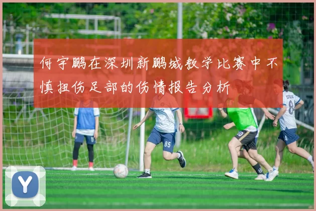 何宇鹏在深圳新鹏城教学比赛中不慎扭伤足部的伤情报告分析