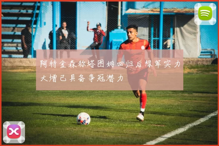 阿特金森称塔图姆回归后绿军实力大增已具备争冠潜力