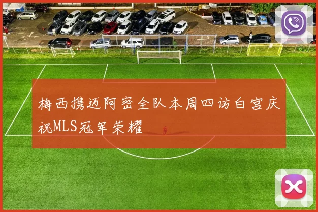 梅西携迈阿密全队本周四访白宫庆祝MLS冠军荣耀