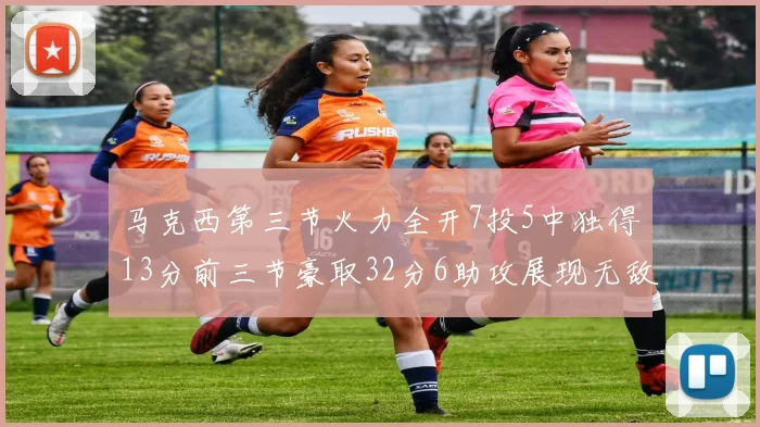 马克西第三节火力全开7投5中独得13分前三节豪取32分6助攻展现无敌续航