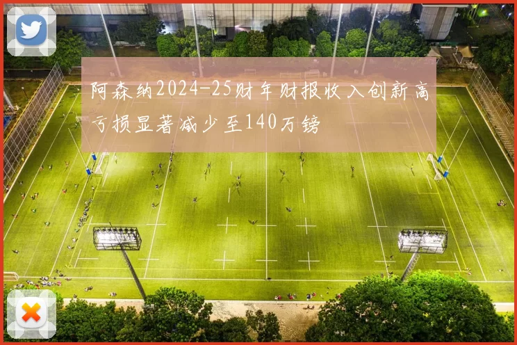 阿森纳2024-25财年财报收入创新高亏损显著减少至140万镑