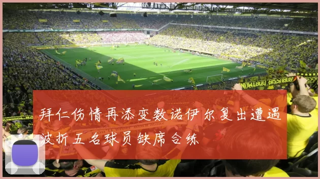 拜仁伤情再添变数诺伊尔复出遭遇波折五名球员缺席合练