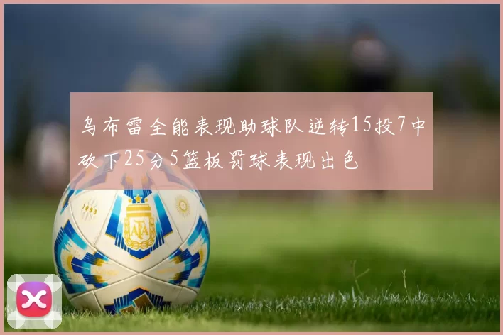 乌布雷全能表现助球队逆转15投7中砍下25分5篮板罚球表现出色