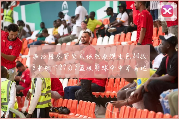 弗拉格尽管失利依然表现出色20投8中砍下27分5篮板罚球命中率高达786